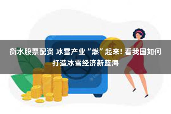 衡水股票配资 冰雪产业“燃”起来! 看我国如何打造冰雪经济新蓝海