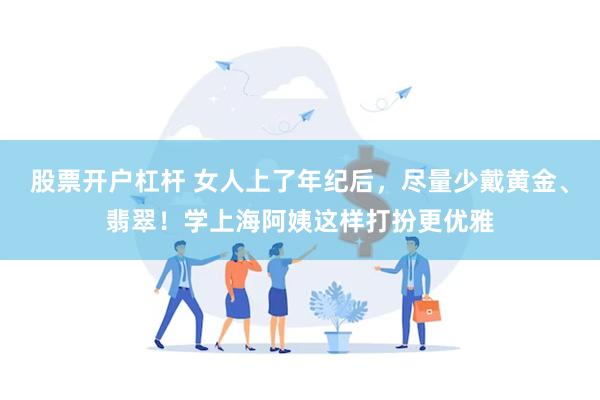 股票开户杠杆 女人上了年纪后，尽量少戴黄金、翡翠！学上海阿姨这样打扮更优雅