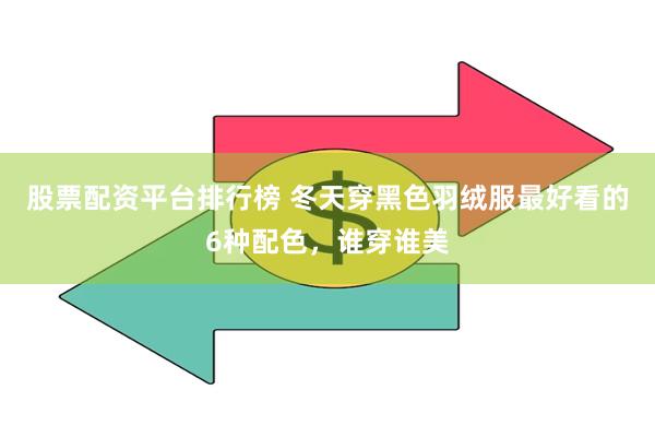 股票配资平台排行榜 冬天穿黑色羽绒服最好看的6种配色，谁穿谁美