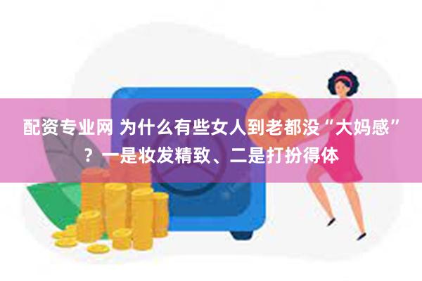 配资专业网 为什么有些女人到老都没“大妈感”？一是妆发精致、二是打扮得体