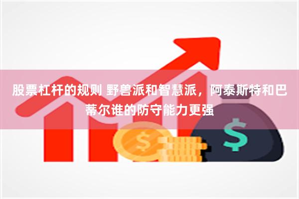 股票杠杆的规则 野兽派和智慧派，阿泰斯特和巴蒂尔谁的防守能力更强