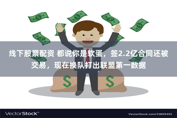 线下股票配资 都说你是软蛋，签2.2亿合同还被交易，现在换队打出联盟第一数据