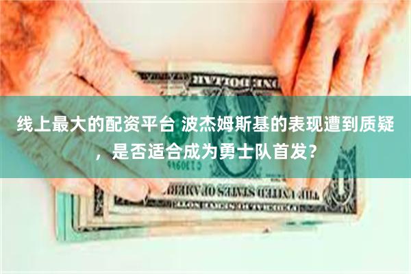 线上最大的配资平台 波杰姆斯基的表现遭到质疑，是否适合成为勇士队首发？