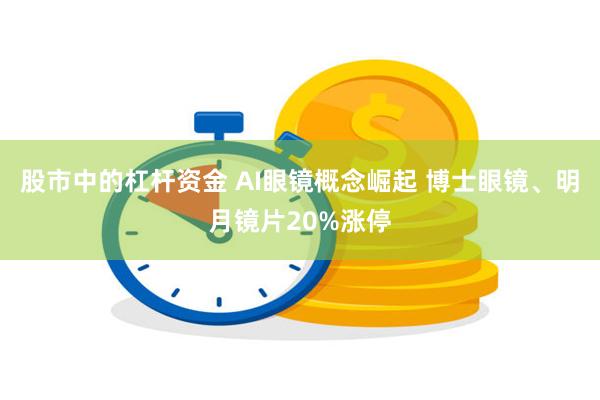 股市中的杠杆资金 AI眼镜概念崛起 博士眼镜、明月镜片20%涨停