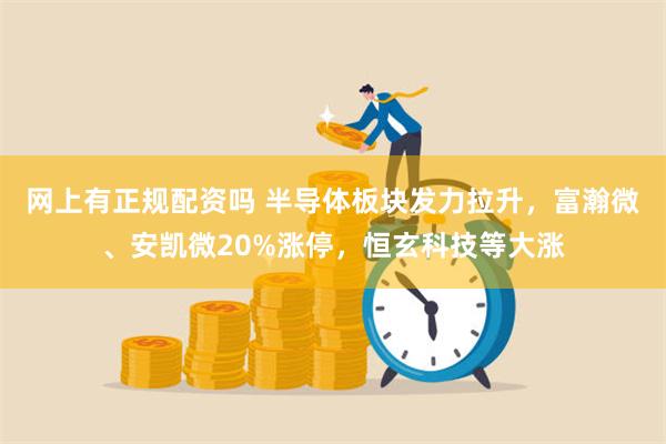 网上有正规配资吗 半导体板块发力拉升，富瀚微、安凯微20%涨停，恒玄科技等大涨