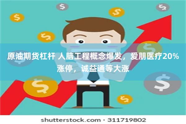 原油期货杠杆 人脑工程概念爆发，爱朋医疗20%涨停，诚益通等大涨