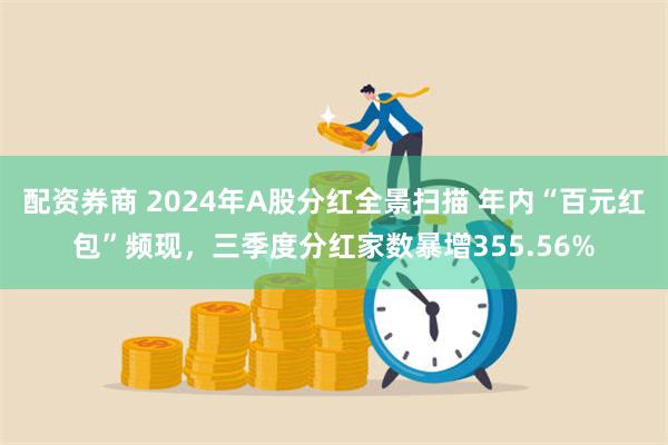 配资券商 2024年A股分红全景扫描 年内“百元红包”频现，三季度分红家数暴增355.56%