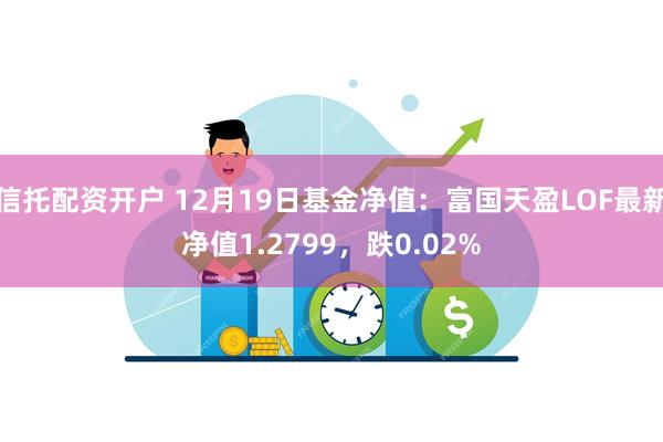 信托配资开户 12月19日基金净值：富国天盈LOF最新净值1.2799，跌0.02%