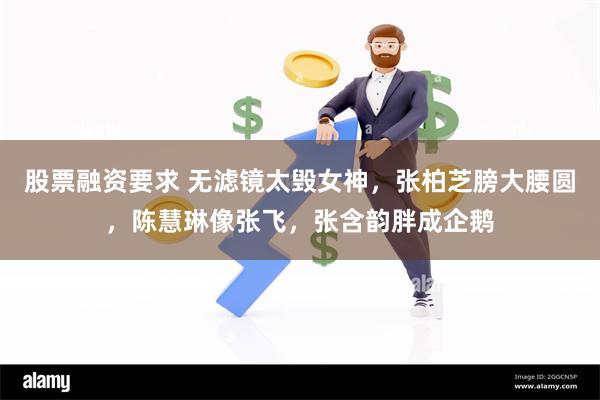 股票融资要求 无滤镜太毁女神，张柏芝膀大腰圆，陈慧琳像张飞，张含韵胖成企鹅
