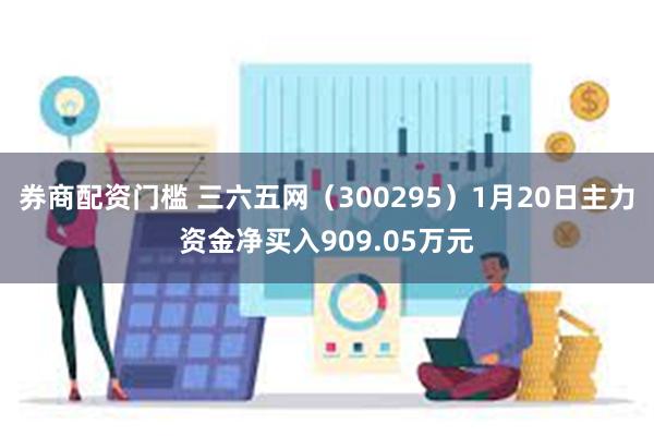 券商配资门槛 三六五网（300295）1月20日主力资金净买入909.05万元