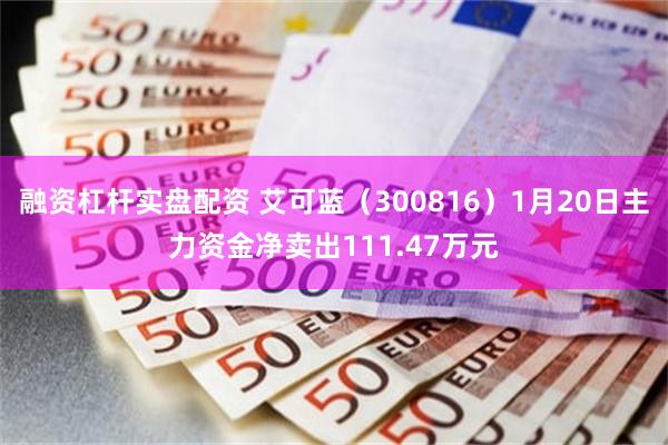 融资杠杆实盘配资 艾可蓝（300816）1月20日主力资金净卖出111.47万元