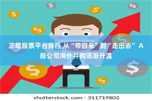 正规股票平台排行 从“带回来”到“走出去” A股公司海外并购逐渐升温