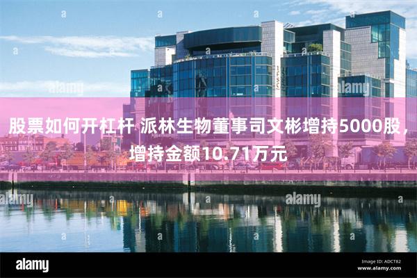 股票如何开杠杆 派林生物董事司文彬增持5000股，增持金额10.71万元