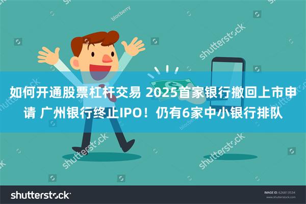 如何开通股票杠杆交易 2025首家银行撤回上市申请 广州银行终止IPO！仍有6家中小银行排队