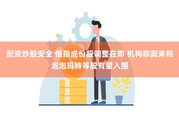 配资炒股安全 恒指成份股调整在即 机构称蔚来和泡泡玛特等股有望入围