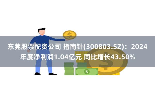 东莞股票配资公司 指南针(300803.SZ)：2024年度净利润1.04亿元 同比增长43.50%