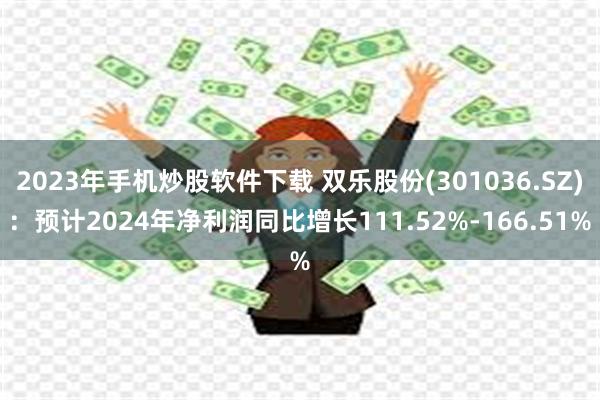 2023年手机炒股软件下载 双乐股份(301036.SZ)：预计2024年净利润同比增长111.52%-166.51%