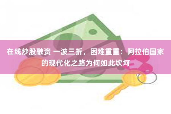 在线炒股融资 一波三折，困难重重：阿拉伯国家的现代化之路为何如此坎坷