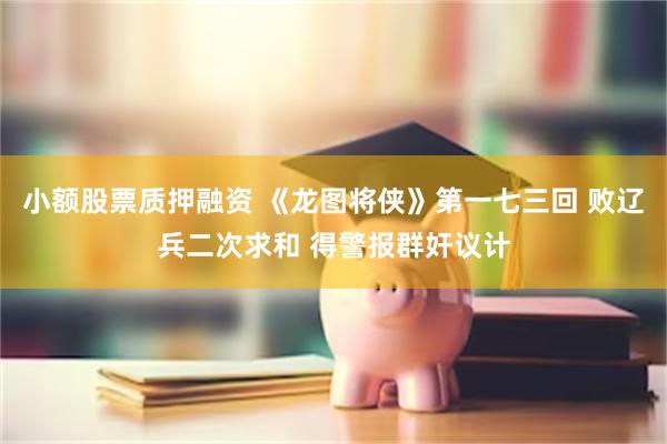 小额股票质押融资 《龙图将侠》第一七三回 败辽兵二次求和 得警报群奸议计