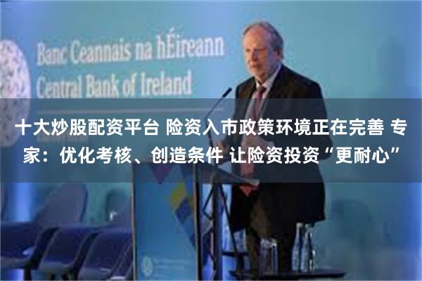 十大炒股配资平台 险资入市政策环境正在完善 专家：优化考核、创造条件 让险资投资“更耐心”