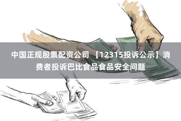 中国正规股票配资公司 【12315投诉公示】消费者投诉巴比食品食品安全问题