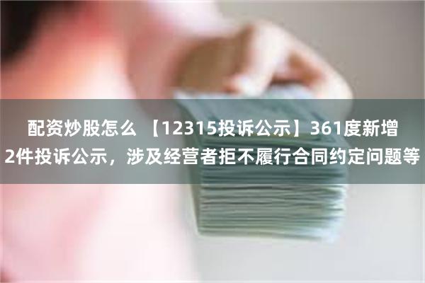 配资炒股怎么 【12315投诉公示】361度新增2件投诉公示，涉及经营者拒不履行合同约定问题等