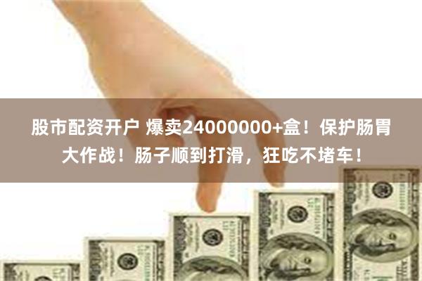 股市配资开户 爆卖24000000+盒！保护肠胃大作战！肠子顺到打滑，狂吃不堵车！