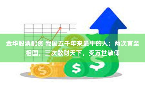 金华股票配资 我国五千年来最牛的人：两次官至相国，三次散财天下，受万世敬仰