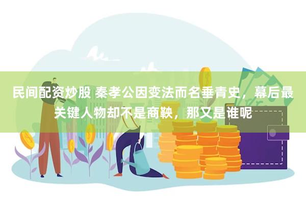 民间配资炒股 秦孝公因变法而名垂青史，幕后最关键人物却不是商鞅，那又是谁呢