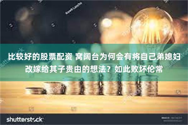 比较好的股票配资 窝阔台为何会有将自己弟媳妇改嫁给其子贵由的想法？如此败坏伦常