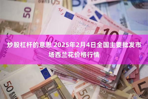炒股杠杆的意思 2025年2月4日全国主要批发市场西兰花价格行情