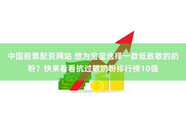中国股票配资网站 想为宝宝选择一款低致敏的奶粉？快来看看抗过敏奶粉排行榜10强