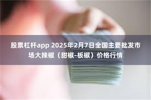 股票杠杆app 2025年2月7日全国主要批发市场大辣椒（甜椒-板椒）价格行情