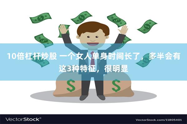 10倍杠杆炒股 一个女人单身时间长了，多半会有这3种特征，很明显