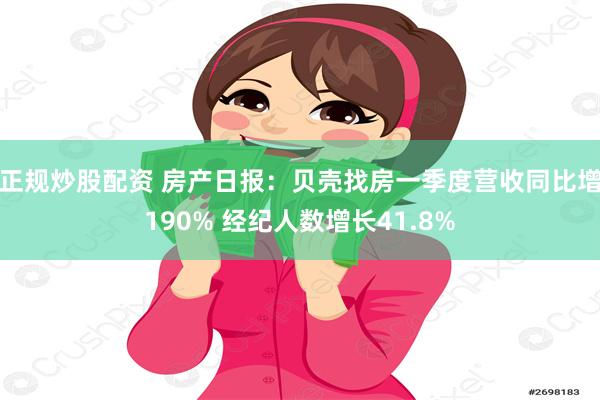 正规炒股配资 房产日报：贝壳找房一季度营收同比增190% 经纪人数增长41.8%