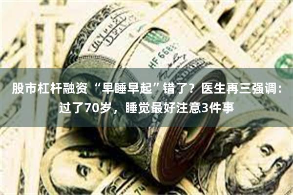 股市杠杆融资 “早睡早起”错了？医生再三强调：过了70岁，睡觉最好注意3件事