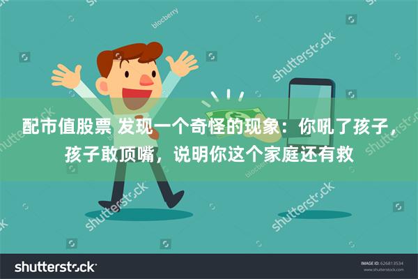 配市值股票 发现一个奇怪的现象：你吼了孩子，孩子敢顶嘴，说明你这个家庭还有救