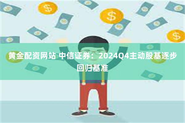 黄金配资网站 中信证券：2024Q4主动股基逐步回归基准