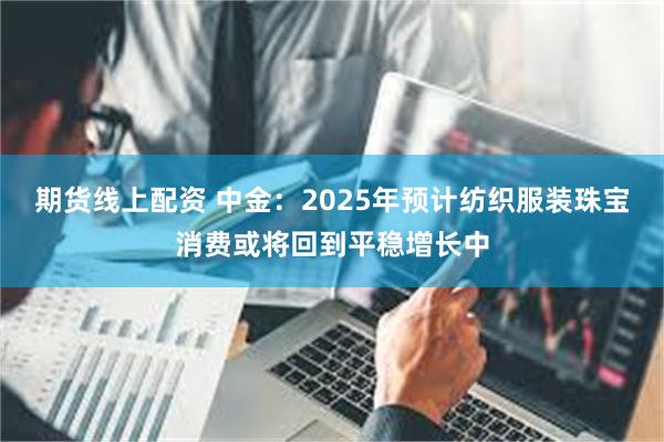 期货线上配资 中金：2025年预计纺织服装珠宝消费或将回到平稳增长中