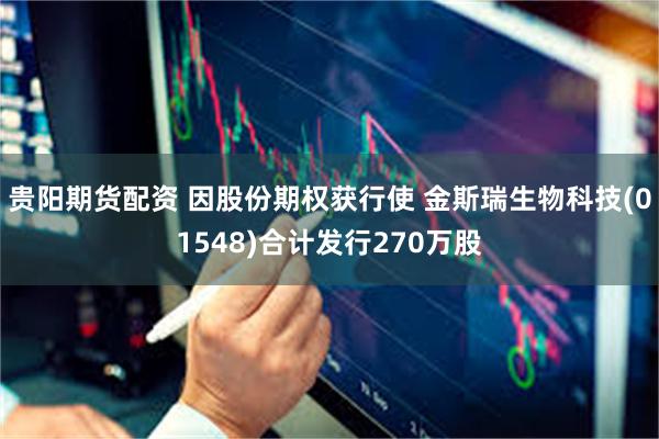 贵阳期货配资 因股份期权获行使 金斯瑞生物科技(01548)合计发行270万股