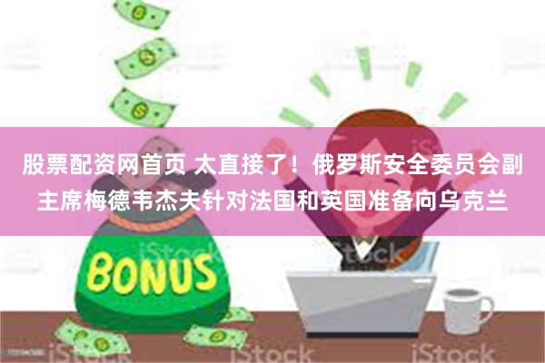 股票配资网首页 太直接了！俄罗斯安全委员会副主席梅德韦杰夫针对法国和英国准备向乌克兰