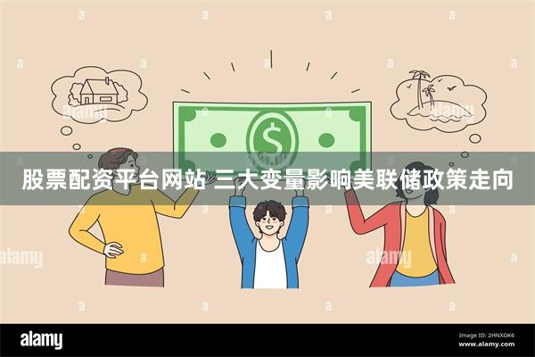 股票配资平台网站 三大变量影响美联储政策走向