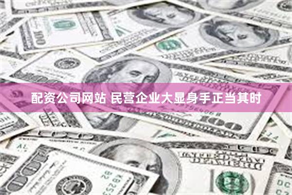 配资公司网站 民营企业大显身手正当其时