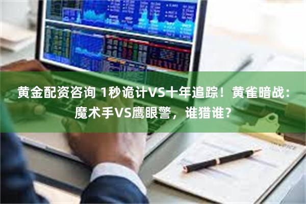 黄金配资咨询 1秒诡计VS十年追踪！黄雀暗战：魔术手VS鹰眼警，谁猎谁？