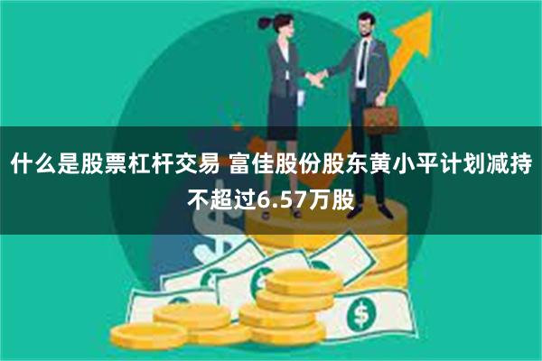 什么是股票杠杆交易 富佳股份股东黄小平计划减持不超过6.57万股