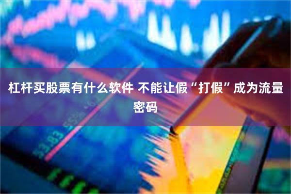 杠杆买股票有什么软件 不能让假“打假”成为流量密码