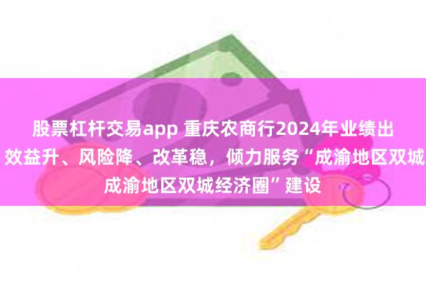 股票杠杆交易app 重庆农商行2024年业绩出炉：规模增、效益升、风险降、改革稳，倾力服务“成渝地区双城经济圈”建设