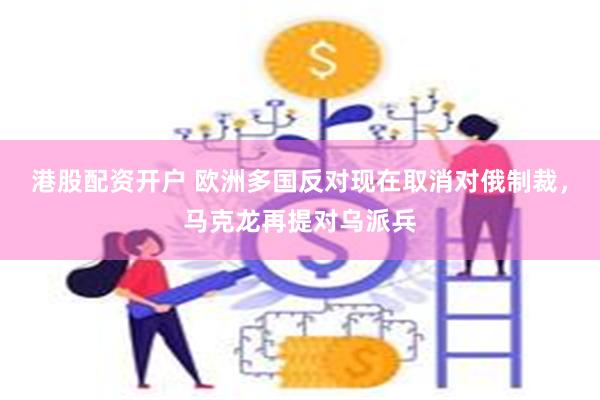 港股配资开户 欧洲多国反对现在取消对俄制裁，马克龙再提对乌派兵