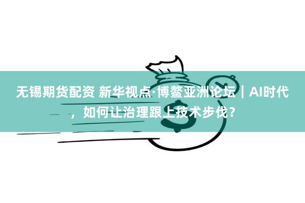 无锡期货配资 新华视点·博鳌亚洲论坛｜AI时代，如何让治理跟上技术步伐？