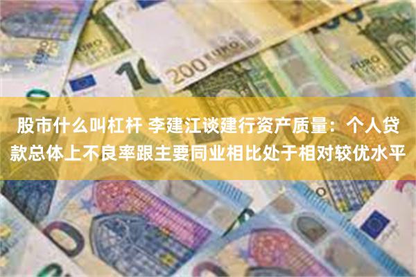 股市什么叫杠杆 李建江谈建行资产质量：个人贷款总体上不良率跟主要同业相比处于相对较优水平